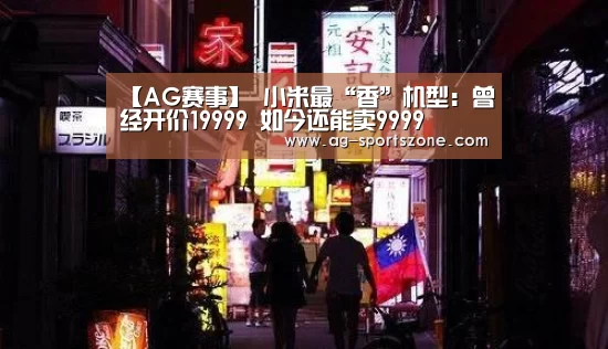 【AG赛事】
小米最“香”机型:曾经开价19999 如今还能卖9999(图1) AG赛事