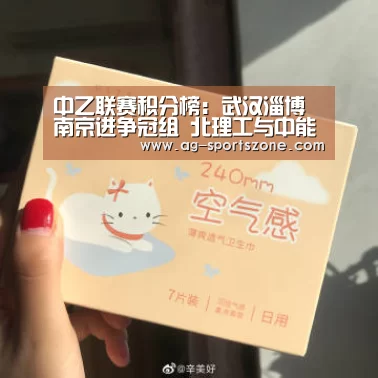 中乙联赛积分榜:武汉淄博南京进争冠组 北理工与中能二选一“AG赛事”(图1) AG赛事