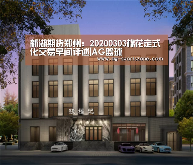 新湖期货郑州:20200303棉花定式化交易早间评述|AG篮球(图3) AG足球