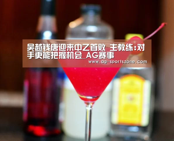 吴越钱唐迎来中乙首败 主教练:对手更能把握机会_AG赛事(图2) AG足球