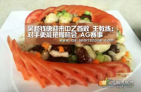 吴越钱唐迎来中乙首败 主教练:对手更能把握机会_AG赛事(图4) AG体育